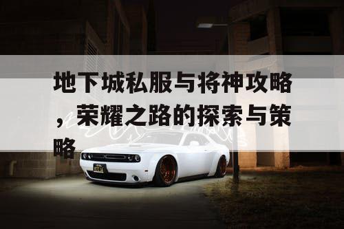 地下城私服与将神攻略，荣耀之路的探索与策略