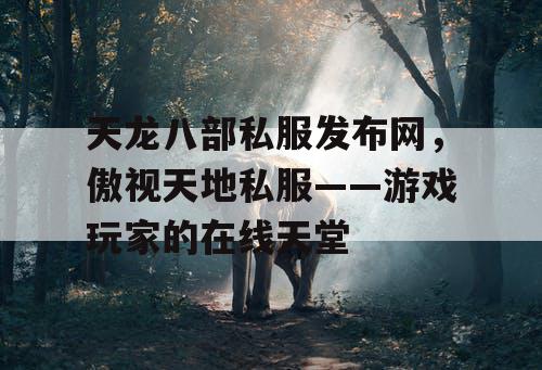 天龙八部私服发布网，傲视天地私服——游戏玩家的在线天堂