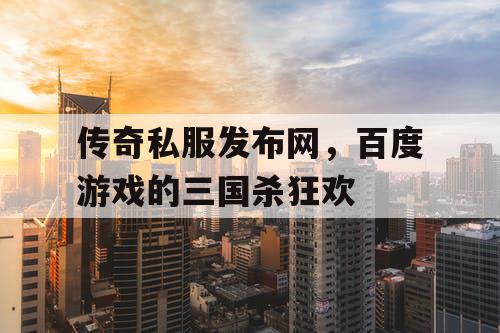 传奇私服发布网，百度游戏的三国杀狂欢