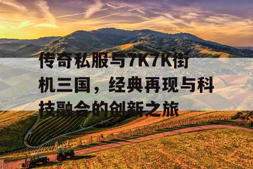 传奇私服与7K7K街机三国，经典再现与科技融合的创新之旅