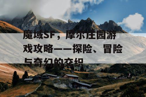 魔域SF，摩尔庄园游戏攻略——探险、冒险与奇幻的交织