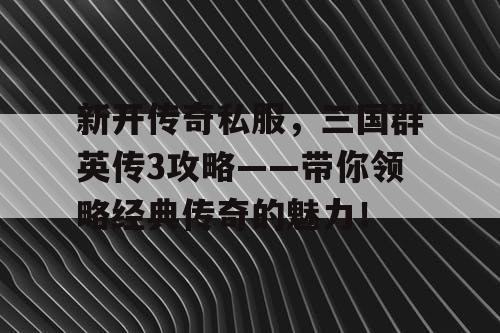 新开传奇私服,三国群英传3攻略——带你领略经典传奇的魅力! 新开传奇私服,三国群英传3攻略——带你领略经典传奇的魅力!