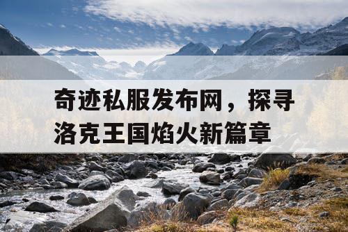 奇迹私服发布网,探寻洛克王国焰火新篇章 奇迹私服发布网,探寻洛克王国焰火新篇章