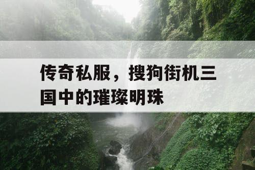 传奇私服,搜狗街机三国中的璀璨明珠 传奇私服,搜狗街机三国中的璀璨明珠