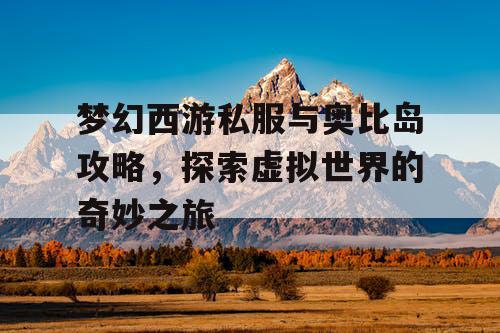 梦幻西游私服与奥比岛攻略，探索虚拟世界的奇妙之旅