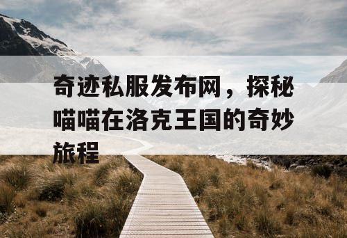 奇迹私服发布网，探秘喵喵在洛克王国的奇妙旅程