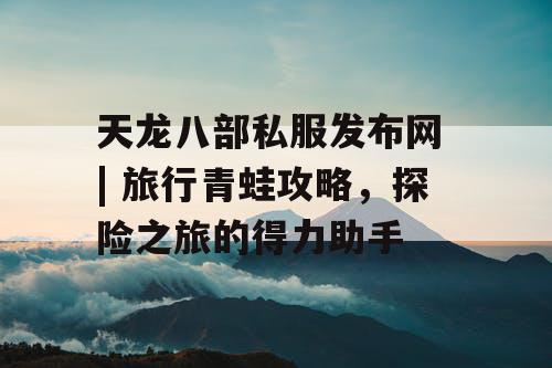 天龙八部私服发布网 | 旅行青蛙攻略,探险之旅的得力助手 天龙八部私服发布网 | 旅行青蛙攻略,探险之旅的得力助手
