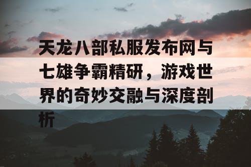 天龙八部私服发布网与七雄争霸精研，游戏世界的奇妙交融与深度剖析