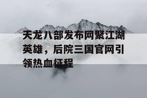 天龙八部发布网聚江湖英雄,后院三国官网引领热血征程 天龙八部发布网聚江湖英雄,后院三国官网引领热血征程