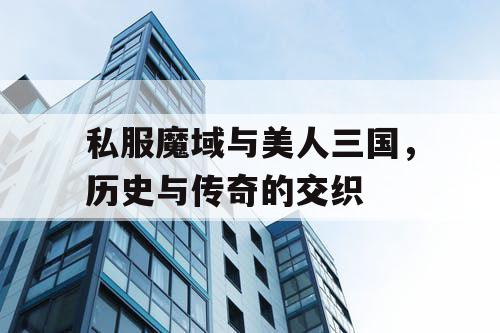 私服魔域与美人三国,历史与传奇的交织 私服魔域与美人三国,历史与传奇的交织