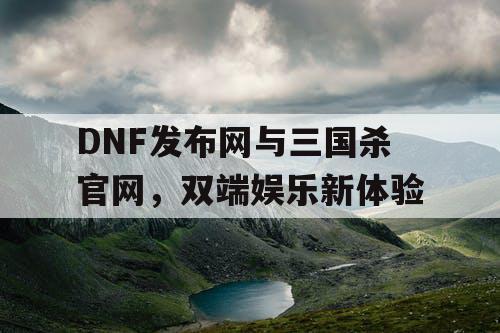 DNF发布网与三国杀官网，双端娱乐新体验