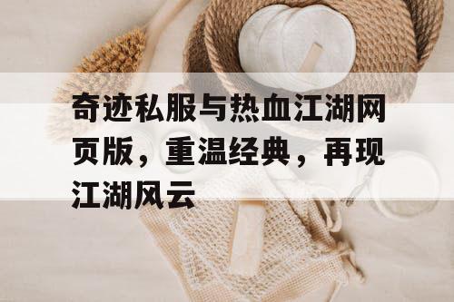 奇迹私服与热血江湖网页版，重温经典，再现江湖风云