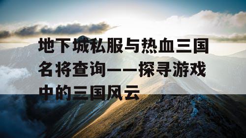 地下城私服与热血三国名将查询——探寻游戏中的三国风云