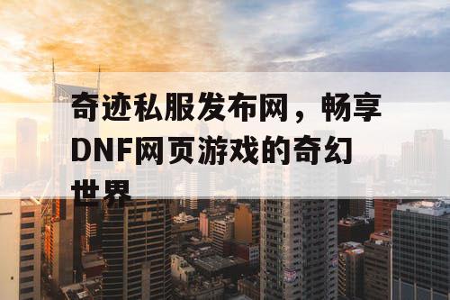 奇迹私服发布网,畅享DNF网页游戏的奇幻世界 奇迹私服发布网,畅享DNF网页游戏的奇幻世界