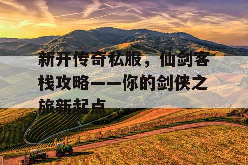 新开传奇私服，仙剑客栈攻略——你的剑侠之旅新起点