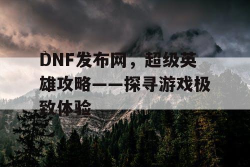 DNF发布网，超级英雄攻略——探寻游戏极致体验