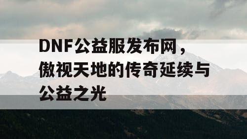 DNF公益服发布网，傲视天地的传奇延续与公益之光
