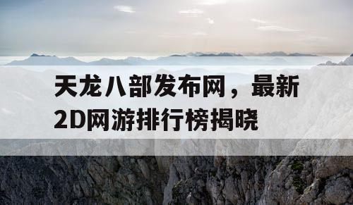 天龙八部发布网，最新2D网游排行榜揭晓