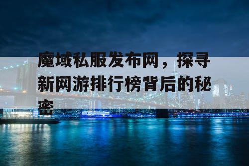 魔域私服发布网，探寻新网游排行榜背后的秘密