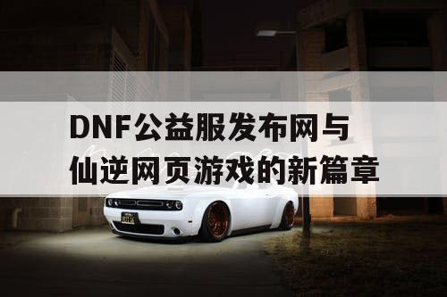 DNF公益服发布网与仙逆网页游戏的新篇章