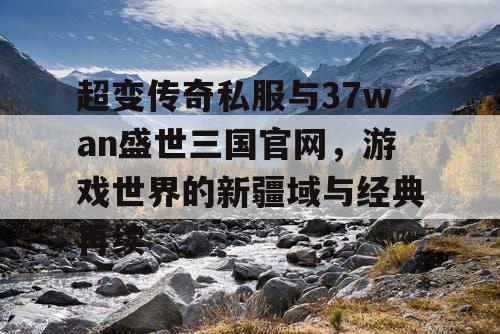 超变传奇私服与37wan盛世三国官网,游戏世界的新疆域与经典再续 超变传奇私服与37wan盛世三国官网,游戏世界的新疆域与经典再续