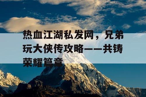 热血江湖私发网，兄弟玩大侠传攻略——共铸荣耀篇章