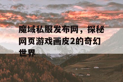 魔域私服发布网，探秘网页游戏画皮2的奇幻世界