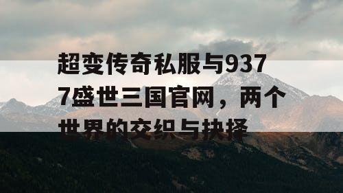 超变传奇私服与9377盛世三国官网,两个世界的交织与抉择 超变传奇私服与9377盛世三国官网,两个世界的交织与抉择