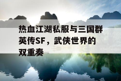 热血江湖私服与三国群英传SF，武侠世界的双重奏