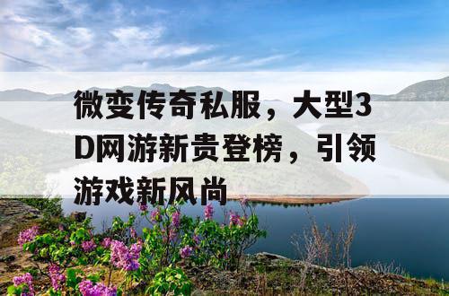微变传奇私服，大型3D网游新贵登榜，引领游戏新风尚