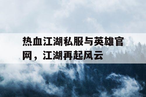 热血江湖私服与英雄官网,江湖再起风云 热血江湖私服与英雄官网,江湖再起风云