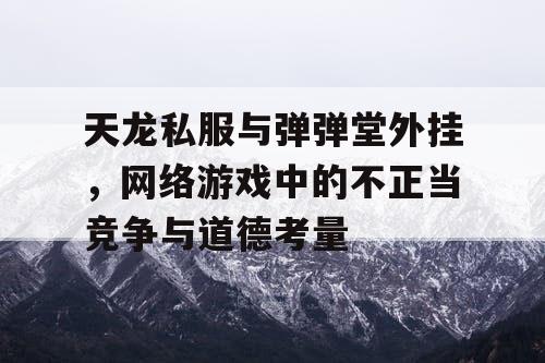 天龙私服与弹弹堂外挂,网络游戏中的不正当竞争与道德考量 天龙私服与弹弹堂外挂,网络游戏中的不正当竞争与道德考量