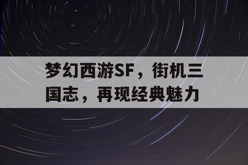 梦幻西游SF,街机三国志,再现经典魅力 梦幻西游SF,街机三国志,再现经典魅力