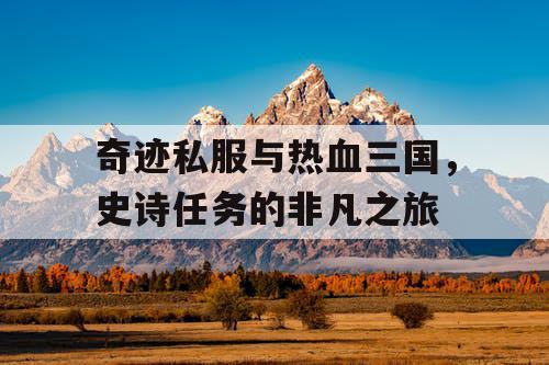 奇迹私服与热血三国,史诗任务的非凡之旅 奇迹私服与热血三国,史诗任务的非凡之旅