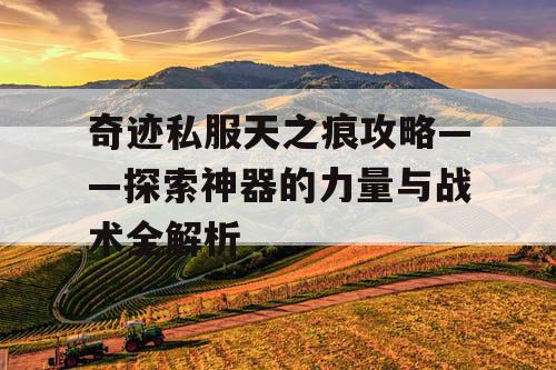 奇迹私服天之痕攻略——探索神器的力量与战术全解析 奇迹私服天之痕攻略——探索神器的力量与战术全解析