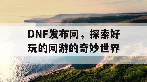 DNF发布网，探索好玩的网游的奇妙世界