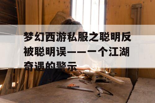 梦幻西游私服之聪明反被聪明误——一个江湖奇遇的警示 梦幻西游私服之聪明反被聪明误——一个江湖奇遇的警示