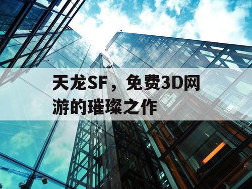 天龙SF，免费3D网游的璀璨之作