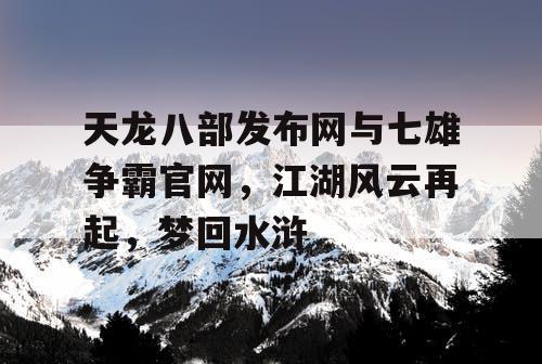 天龙八部发布网与七雄争霸官网，江湖风云再起，梦回水浒