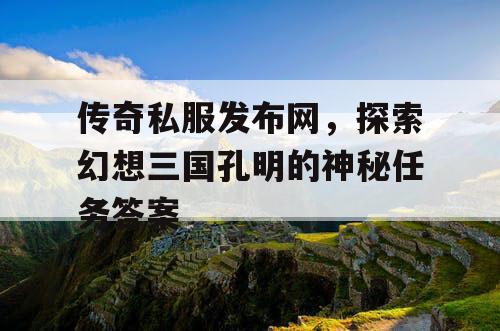传奇私服发布网，探索幻想三国孔明的神秘任务答案