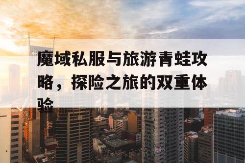 魔域私服与旅游青蛙攻略，探险之旅的双重体验