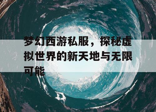 梦幻西游私服，探秘虚拟世界的新天地与无限可能