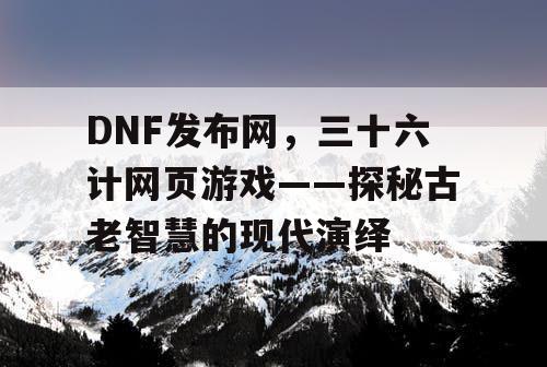 DNF发布网，三十六计网页游戏——探秘古老智慧的现代演绎