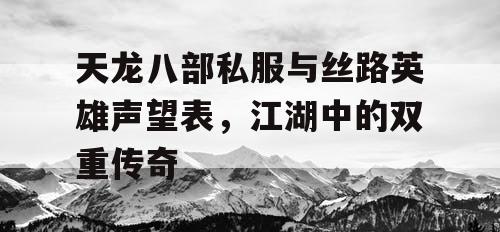 天龙八部私服与丝路英雄声望表，江湖中的双重传奇