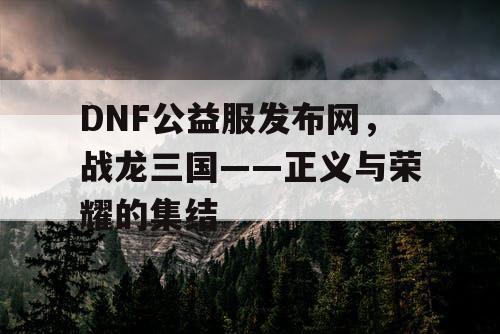 DNF公益服发布网，战龙三国——正义与荣耀的集结