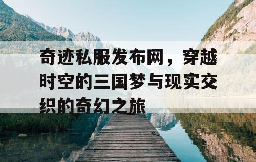 奇迹私服发布网，穿越时空的三国梦与现实交织的奇幻之旅