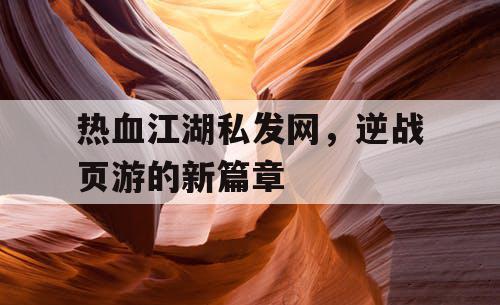热血江湖私发网，逆战页游的新篇章