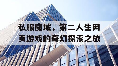 私服魔域,第二人生网页游戏的奇幻探索之旅 私服魔域,第二人生网页游戏的奇幻探索之旅