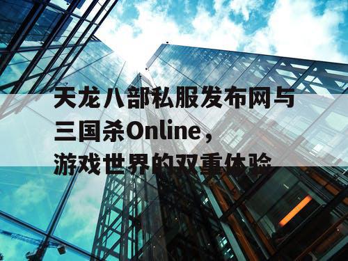 天龙八部私服发布网与三国杀Online，游戏世界的双重体验