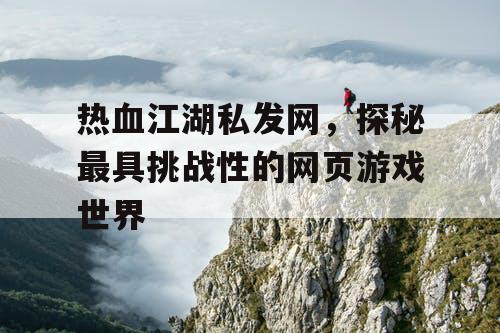 热血江湖私发网，探秘最具挑战性的网页游戏世界